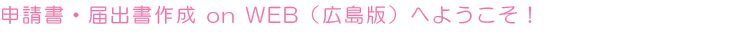 申請書・届出書作成 on WEB(広島版)へようこそ!